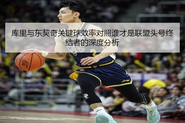 库里与东契奇关键球效率对照谁才是联盟头号终结者的深度分析